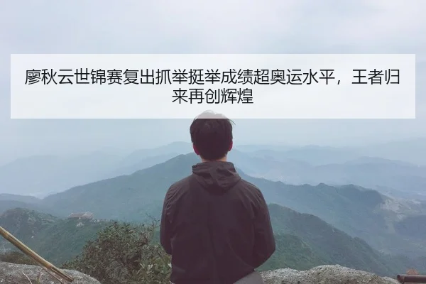 廖秋云世锦赛复出抓举挺举成绩超奥运水平，王者归来再创辉煌
